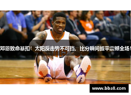 邓恩致命暴扣！太阳反击势不可挡，比分瞬间扳平震撼全场！